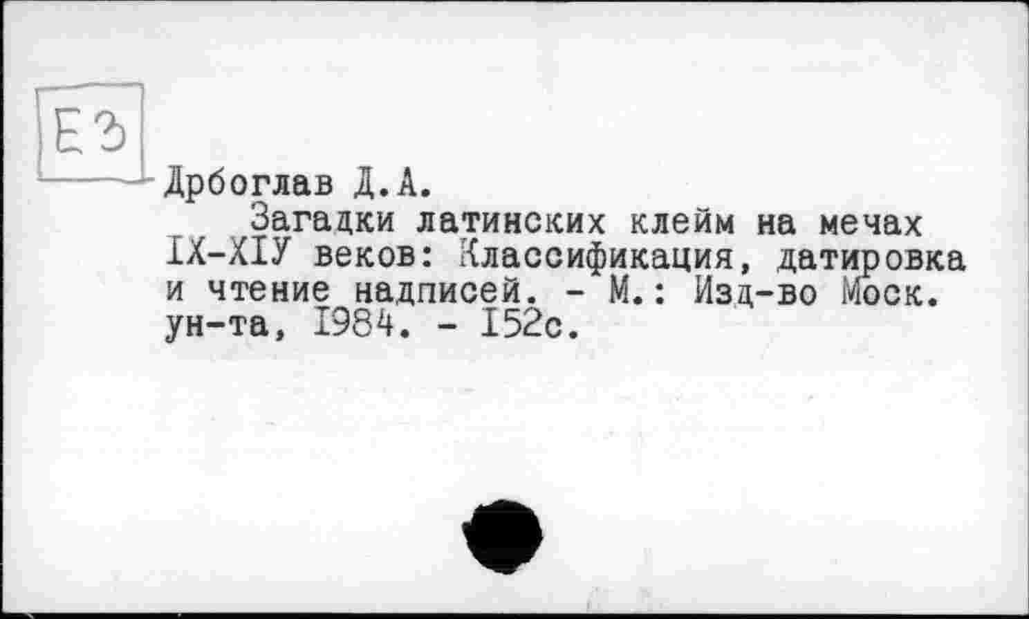 ﻿Дрбоглав Д.А.
Загадки латинских клейм на мечах ІХ-ХІУ веков: Классификация, датировка и чтение надписей. - М. : Изд-во Моск, ун-та, 1984. - 152с.